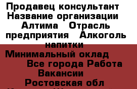 Продавец-консультант › Название организации ­ Алтима › Отрасль предприятия ­ Алкоголь, напитки › Минимальный оклад ­ 35 000 - Все города Работа » Вакансии   . Ростовская обл.,Каменск-Шахтинский г.